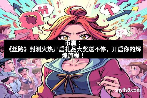 币赢:《丝路》封测火热开启礼品大奖送不停,开启你的辉煌旅程! 币赢:《丝路》封测火热开启礼品大奖送不停,开启你的辉煌旅程!