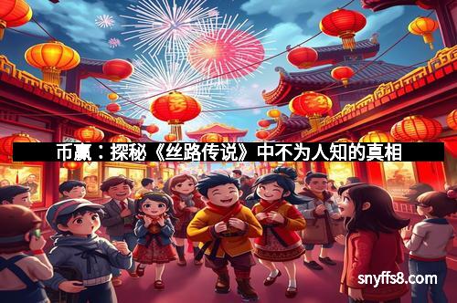 币赢:探秘《丝路传说》中不为人知的真相 币赢:探秘《丝路传说》中不为人知的真相